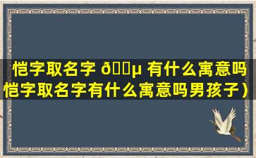 恺字取名字 🐵 有什么寓意吗（恺字取名字有什么寓意吗男孩子）